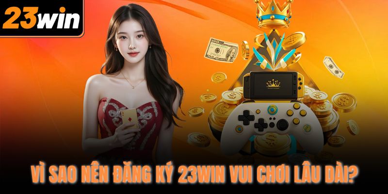 Vì sao nên đăng ký 23Win vui chơi lâu dài?