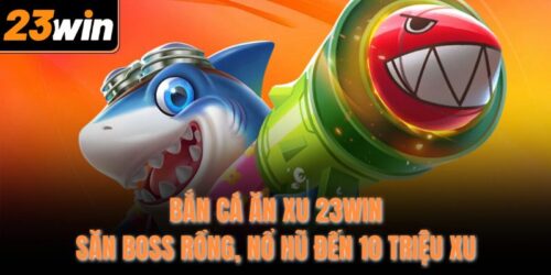 ban ca an xu 23win san boss rong no hu den 10 trieu xu