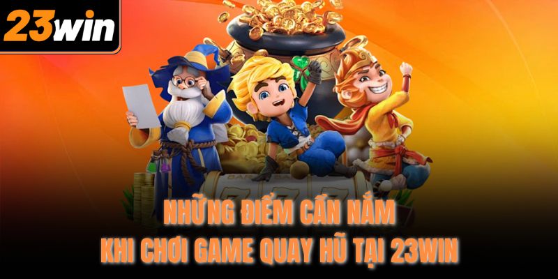 Những điểm cần nắm khi chơi game quay hũ tại 23WIN